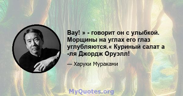 Вау! » - говорит он с улыбкой. Морщины на углах его глаз углубляются.« Куриный салат а -ля Джордж Оруэлл!