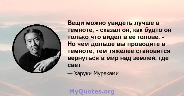 Вещи можно увидеть лучше в темноте, - сказал он, как будто он только что видел в ее голове. - Но чем дольше вы проводите в темноте, тем тяжелее становится вернуться в мир над землей, где свет