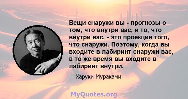 Вещи снаружи вы - прогнозы о том, что внутри вас, и то, что внутри вас, - это проекция того, что снаружи. Поэтому, когда вы входите в лабиринт снаружи вас, в то же время вы входите в лабиринт внутри.