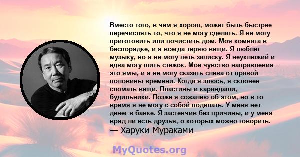 Вместо того, в чем я хорош, может быть быстрее перечислять то, что я не могу сделать. Я не могу приготовить или почистить дом. Моя комната в беспорядке, и я всегда теряю вещи. Я люблю музыку, но я не могу петь записку.