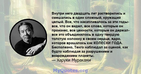 Внутри него двадцать лет растворились и смешались в один сложный, кружащий целый. Все, что накапливалось за эти годы- все, что он видел, все слова, которые он произнес, все ценности, которые он держал- все это