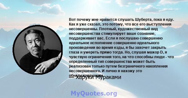 Вот почему мне нравится слушать Шуберта, пока я еду. Как я уже сказал, это потому, что все его выступления несовершенны. Плотный, художественный вид несовершенства стимулирует ваше сознание, поддерживает вас. Если я