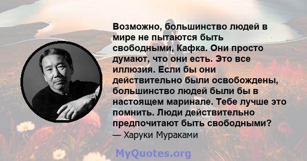 Возможно, большинство людей в мире не пытаются быть свободными, Кафка. Они просто думают, что они есть. Это все иллюзия. Если бы они действительно были освобождены, большинство людей были бы в настоящем маринале. Тебе