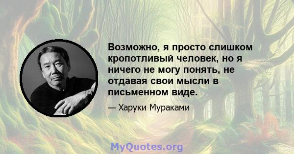 Возможно, я просто слишком кропотливый человек, но я ничего не могу понять, не отдавая свои мысли в письменном виде.