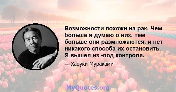 Возможности похожи на рак. Чем больше я думаю о них, тем больше они размножаются, и нет никакого способа их остановить. Я вышел из -под контроля.