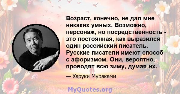 Возраст, конечно, не дал мне никаких умных. Возможно, персонаж, но посредственность - это постоянная, как выразился один российский писатель. Русские писатели имеют способ с афоризмом. Они, вероятно, проводят всю зиму,