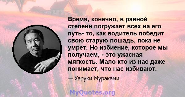 Время, конечно, в равной степени погружает всех на его путь- то, как водитель победит свою старую лошадь, пока не умрет. Но избиение, которое мы получаем, - это ужасная мягкость. Мало кто из нас даже понимает, что нас