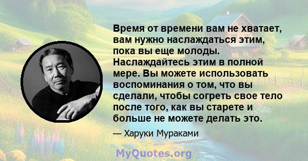 Время от времени вам не хватает, вам нужно наслаждаться этим, пока вы еще молоды. Наслаждайтесь этим в полной мере. Вы можете использовать воспоминания о том, что вы сделали, чтобы согреть свое тело после того, как вы