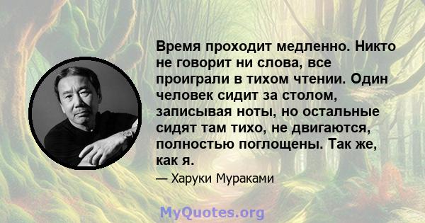 Время проходит медленно. Никто не говорит ни слова, все проиграли в тихом чтении. Один человек сидит за столом, записывая ноты, но остальные сидят там тихо, не двигаются, полностью поглощены. Так же, как я.