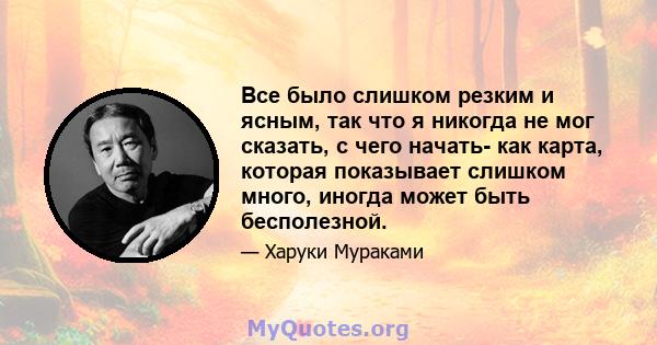 Все было слишком резким и ясным, так что я никогда не мог сказать, с чего начать- как карта, которая показывает слишком много, иногда может быть бесполезной.