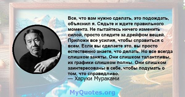 Все, что вам нужно сделать, это подождать, объяснил я. Сядьте и ждите правильного момента. Не пытайтесь ничего изменить силой, просто следите за дрейфом вещей. Приложи все усилия, чтобы справиться с всем. Если вы