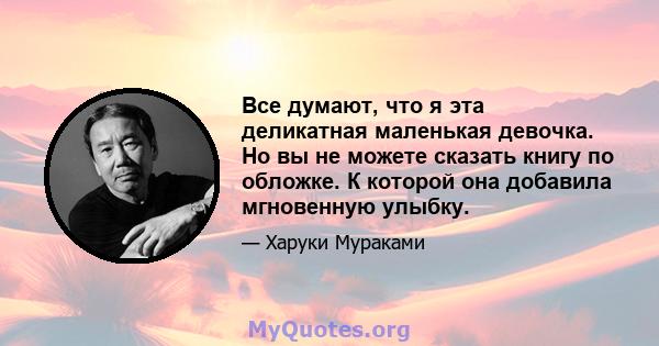 Все думают, что я эта деликатная маленькая девочка. Но вы не можете сказать книгу по обложке. К которой она добавила мгновенную улыбку.