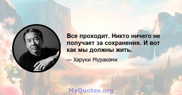 Все проходит. Никто ничего не получает за сохранения. И вот как мы должны жить.