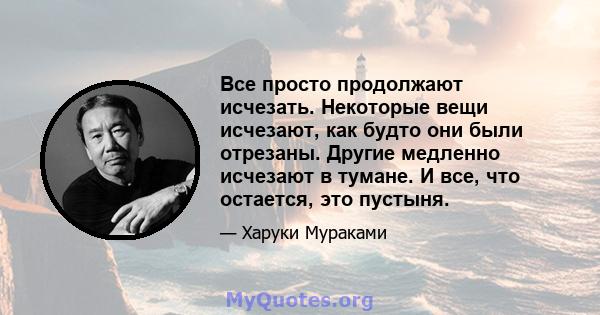 Все просто продолжают исчезать. Некоторые вещи исчезают, как будто они были отрезаны. Другие медленно исчезают в тумане. И все, что остается, это пустыня.