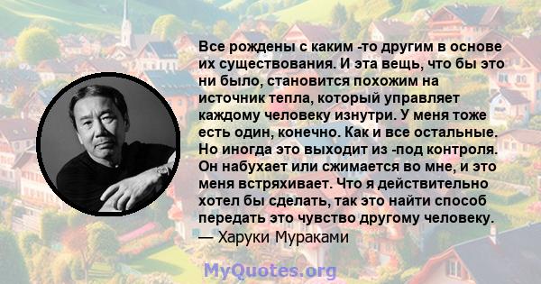 Все рождены с каким -то другим в основе их существования. И эта вещь, что бы это ни было, становится похожим на источник тепла, который управляет каждому человеку изнутри. У меня тоже есть один, конечно. Как и все