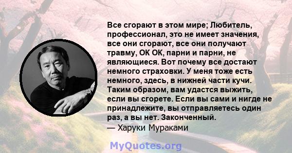 Все сгорают в этом мире; Любитель, профессионал, это не имеет значения, все они сгорают, все они получают травму, ОК ОК, парни и парни, не являющиеся. Вот почему все достают немного страховки. У меня тоже есть немного,