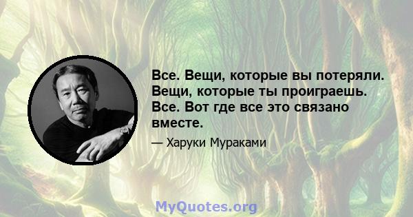 Все. Вещи, которые вы потеряли. Вещи, которые ты проиграешь. Все. Вот где все это связано вместе.