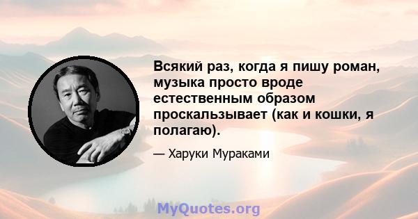 Всякий раз, когда я пишу роман, музыка просто вроде естественным образом проскальзывает (как и кошки, я полагаю).