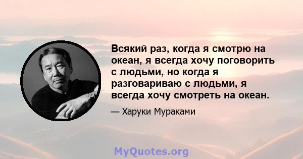 Всякий раз, когда я смотрю на океан, я всегда хочу поговорить с людьми, но когда я разговариваю с людьми, я всегда хочу смотреть на океан.