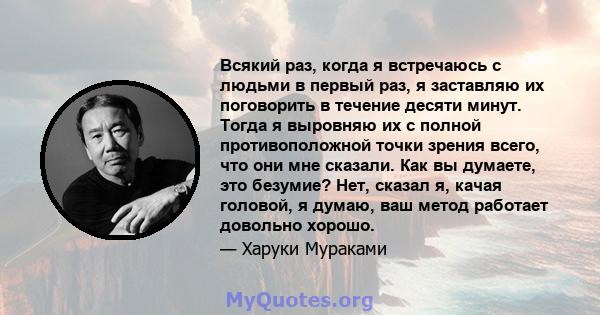 Всякий раз, когда я встречаюсь с людьми в первый раз, я заставляю их поговорить в течение десяти минут. Тогда я выровняю их с полной противоположной точки зрения всего, что они мне сказали. Как вы думаете, это безумие?