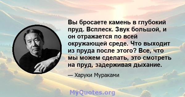 Вы бросаете камень в глубокий пруд. Всплеск. Звук большой, и он отражается по всей окружающей среде. Что выходит из пруда после этого? Все, что мы можем сделать, это смотреть на пруд, задерживая дыхание.