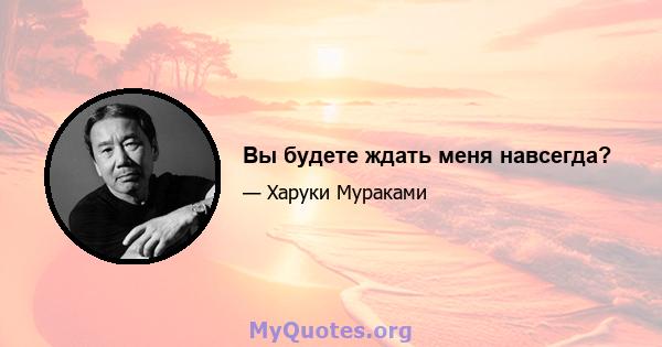 Вы будете ждать меня навсегда?