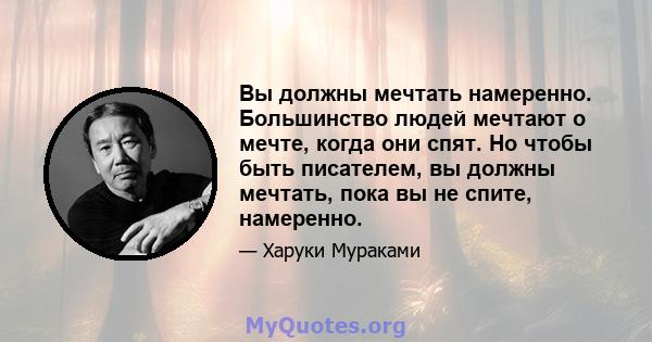 Вы должны мечтать намеренно. Большинство людей мечтают о мечте, когда они спят. Но чтобы быть писателем, вы должны мечтать, пока вы не спите, намеренно.