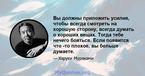 Вы должны приложить усилия, чтобы всегда смотреть на хорошую сторону, всегда думать о хороших вещах. Тогда тебе нечего бояться. Если появится что -то плохое, вы больше думаете.