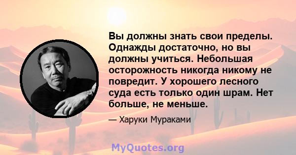 Вы должны знать свои пределы. Однажды достаточно, но вы должны учиться. Небольшая осторожность никогда никому не повредит. У хорошего лесного суда есть только один шрам. Нет больше, не меньше.