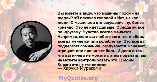 Вы имеете в виду, что машины похожи на людей? »Я покачал головой.« Нет, не как люди. С машинами это ощущение, ну, более конечно. Это не идет дальше. С людьми все по -другому. Чувство всегда меняется. Например, если вы