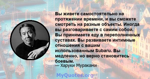 Вы живете самостоятельно на протяжении времени, и вы сможете смотреть на разные объекты. Иногда вы разговариваете с самим собой. Вы принимаете еду в переполненных суставах. Вы развиваете интимные отношения с вашим