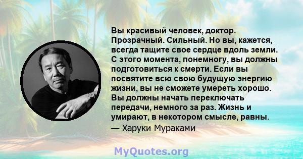 Вы красивый человек, доктор. Прозрачный. Сильный. Но вы, кажется, всегда тащите свое сердце вдоль земли. С этого момента, понемногу, вы должны подготовиться к смерти. Если вы посвятите всю свою будущую энергию жизни, вы 