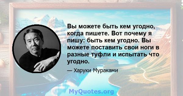 Вы можете быть кем угодно, когда пишете. Вот почему я пишу: быть кем угодно. Вы можете поставить свои ноги в разные туфли и испытать что угодно.