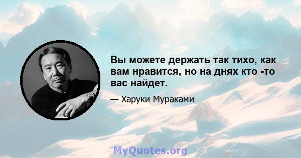 Вы можете держать так тихо, как вам нравится, но на днях кто -то вас найдет.