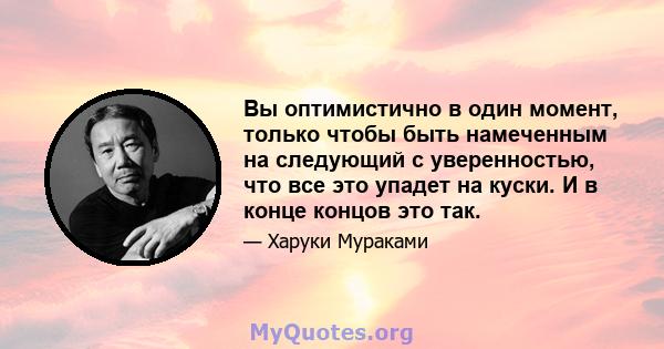 Вы оптимистично в один момент, только чтобы быть намеченным на следующий с уверенностью, что все это упадет на куски. И в конце концов это так.