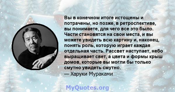 Вы в конечном итоге истощены и потрачены, но позже, в ретроспективе, вы понимаете, для чего все это было. Части становятся на свои места, и вы можете увидеть всю картину и, наконец, понять роль, которую играет каждая