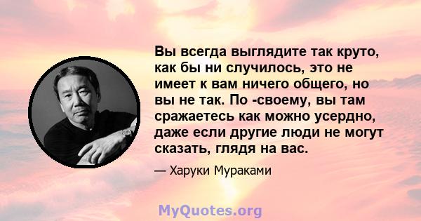 Вы всегда выглядите так круто, как бы ни случилось, это не имеет к вам ничего общего, но вы не так. По -своему, вы там сражаетесь как можно усердно, даже если другие люди не могут сказать, глядя на вас.