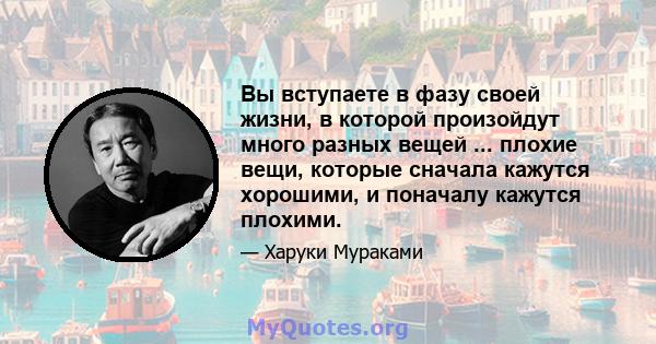 Вы вступаете в фазу своей жизни, в которой произойдут много разных вещей ... плохие вещи, которые сначала кажутся хорошими, и поначалу кажутся плохими.