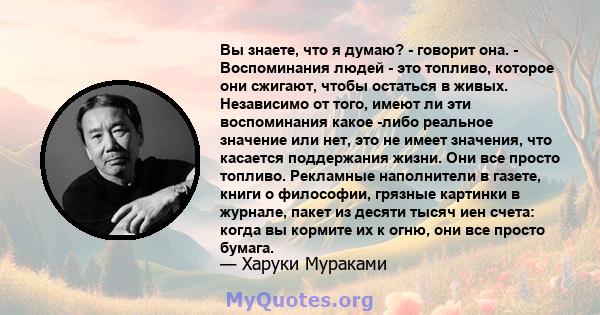 Вы знаете, что я думаю? - говорит она. - Воспоминания людей - это топливо, которое они сжигают, чтобы остаться в живых. Независимо от того, имеют ли эти воспоминания какое -либо реальное значение или нет, это не имеет