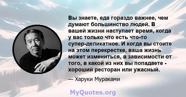 Вы знаете, еда гораздо важнее, чем думают большинство людей. В вашей жизни наступает время, когда у вас только что есть что-то супер-деликатное. И когда вы стоите на этом перекрестке, ваша жизнь может измениться, в