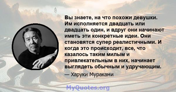 Вы знаете, на что похожи девушки. Им исполняется двадцать или двадцать один, и вдруг они начинают иметь эти конкретные идеи. Они становятся супер реалистичными. И когда это происходит, все, что казалось таким милым и