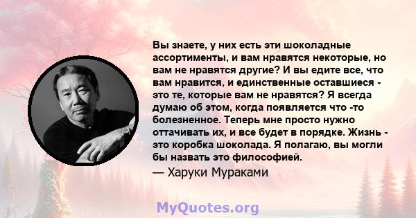 Вы знаете, у них есть эти шоколадные ассортименты, и вам нравятся некоторые, но вам не нравятся другие? И вы едите все, что вам нравится, и единственные оставшиеся - это те, которые вам не нравятся? Я всегда думаю об