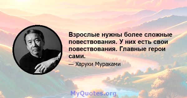 Взрослые нужны более сложные повествования. У них есть свои повествования. Главные герои сами.