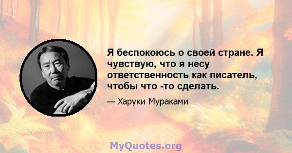 Я беспокоюсь о своей стране. Я чувствую, что я несу ответственность как писатель, чтобы что -то сделать.