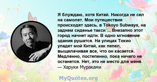 Я блуждаю, хотя Китай. Никогда не сел на самолет. Мои путешествия происходят здесь, в Tokoyo Subways, на заднем сиденье такси ... Внезапно этот город начнет идти. В одно мгновение здания рушатся. На улицах Токио упадет