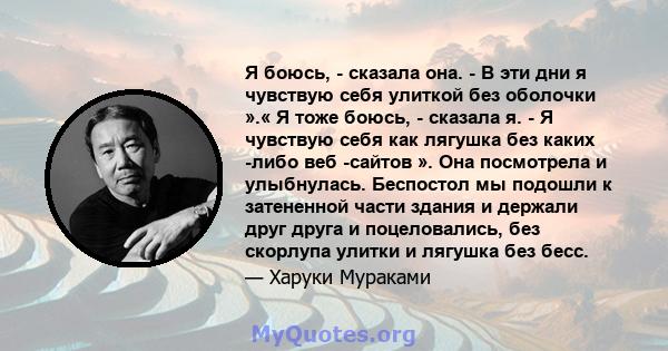 Я боюсь, - сказала она. - В эти дни я чувствую себя улиткой без оболочки ».« Я тоже боюсь, - сказала я. - Я чувствую себя как лягушка без каких -либо веб -сайтов ». Она посмотрела и улыбнулась. Беспостол мы подошли к