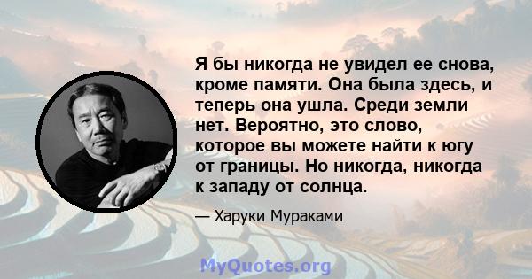 Я бы никогда не увидел ее снова, кроме памяти. Она была здесь, и теперь она ушла. Среди земли нет. Вероятно, это слово, которое вы можете найти к югу от границы. Но никогда, никогда к западу от солнца.