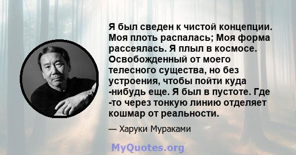 Я был сведен к чистой концепции. Моя плоть распалась; Моя форма рассеялась. Я плыл в космосе. Освобожденный от моего телесного существа, но без устроения, чтобы пойти куда -нибудь еще. Я был в пустоте. Где -то через