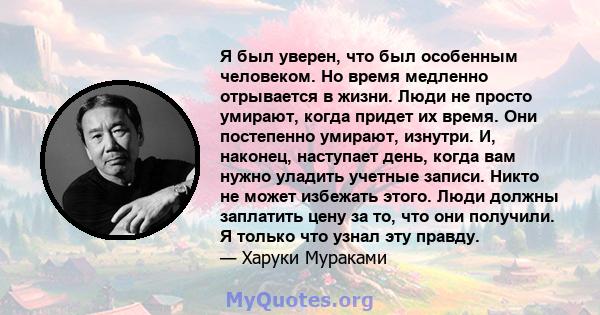 Я был уверен, что был особенным человеком. Но время медленно отрывается в жизни. Люди не просто умирают, когда придет их время. Они постепенно умирают, изнутри. И, наконец, наступает день, когда вам нужно уладить