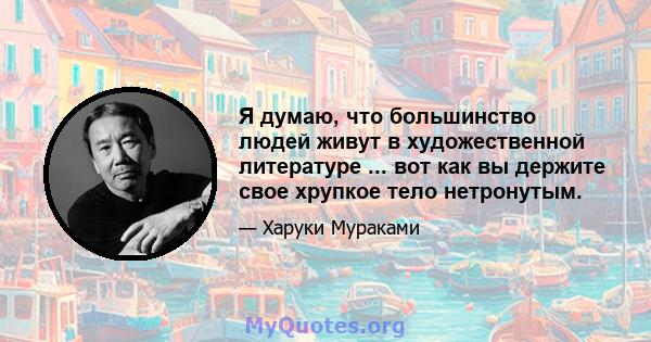 Я думаю, что большинство людей живут в художественной литературе ... вот как вы держите свое хрупкое тело нетронутым.